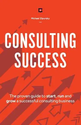 Tanácsadói siker: A sikeres tanácsadói vállalkozás elindításának, működtetésének és növelésének bevált útmutatója - Consulting Success: The Proven Guide to Start, Run and Grow a Successful Consulting Business