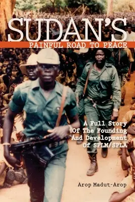 Sudan's Painful Road To Peace: Az SPLM/SPLA megalakulásának és fejlődésének teljes története - Sudan's Painful Road To Peace: A Full Story of the Founding and Development of SPLM/SPLA