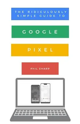 A Google Pixel nevetségesen egyszerű útmutatója: A Pixel 3, a Pixel Slate és a Pixelbook kezdőknek szóló útmutatója - The Ridiculously Simple Guide to Google Pixel: A Beginners Guide to Pixel 3, Pixel Slate and Pixelbook