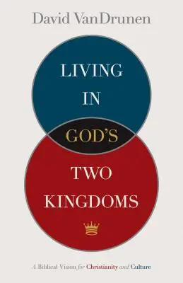 Isten két királyságában élni: A kereszténység és a kultúra bibliai jövőképe - Living in God's Two Kingdoms: A Biblical Vision for Christianity and Culture