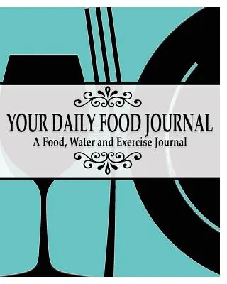 A napi étkezési napló lapjai: A Food, Water and Exericise Journal (Étel, víz és testmozgás naplója) - Your Daily Food Journal Pages: A Food, Water and Exericise Journal