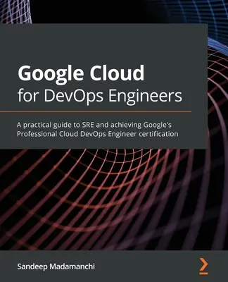 Google Cloud DevOps mérnököknek: Gyakorlati útmutató az SRE-hez és a Google Professional Cloud DevOps Engineer tanúsítvány megszerzéséhez - Google Cloud for DevOps Engineers: A practical guide to SRE and achieving Google's Professional Cloud DevOps Engineer certification