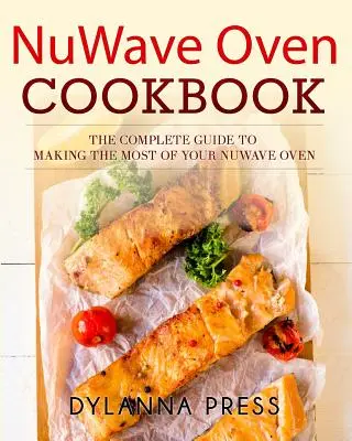 NuWave Oven Cookbook: A teljes útmutató a NuWave sütő maximális kihasználásához - NuWave Oven Cookbook: The Complete Guide to Making the Most of Your NuWave Oven