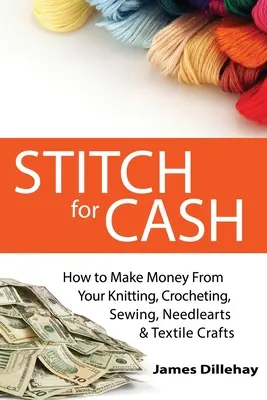 Stitch for Cash: Hogyan keress pénzt a kötésből, horgolásból, varrásból, kézimunka- és textilművészetből? - Stitch for Cash: How to Make Money from Your Knitting, Crochet, Sewing, Needlearts and Textile Crafts