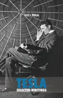 Válogatott Tesla-írások: tudományos dolgozatok és cikkek gyűjteménye minden idők egyik legnagyobb zsenijének munkásságáról - Selected Tesla Writings: a collection of scientific papers and articles about the work of one of the greatest geniuses of all time