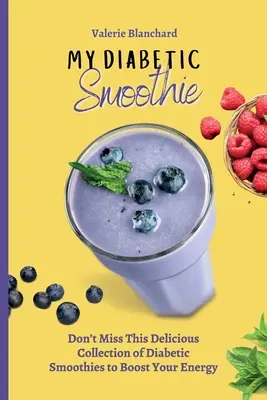 Az én diabetikus turmixom: Ne hagyd ki ezt az ízletes diabetikus smoothie-gyűjteményt, hogy növeld az energiádat - My Diabetic Smoothie: Don't Miss This Delicious Collection of Diabetic Smoothies to Boost Your Energy