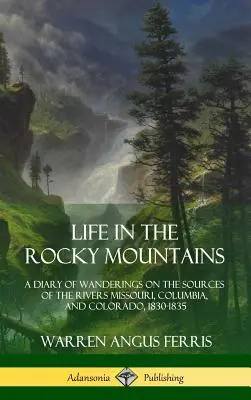 Élet a Sziklás-hegységben: Napló a Missouri, Columbia és Colorado folyók forrásvidékén tett vándorlásokról, 1830-1835 - Life in the Rocky Mountains: A Diary of Wanderings on the Sources of the Rivers Missouri, Columbia, and Colorado, 1830-1835