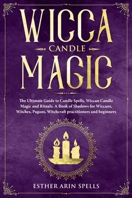 Wicca gyertyamágia: A gyertyás varázslatok, wicca gyertyamágia és rituálék végső útmutatója. Árnyak könyve wiccáknak, boszorkányoknak, pogányoknak, - Wicca Candle Magic: The Ultimate Guide to Candle Spells, Wiccan Candle Magic and Rituals. A Book of Shadows for Wiccans, Witches, Pagans,