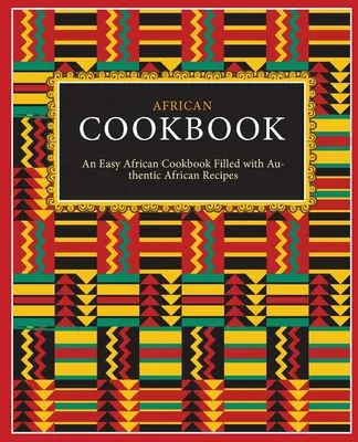 Afrikai szakácskönyv: Egyszerű afrikai szakácskönyv, tele autentikus afrikai receptekkel (2. kiadás) - African Cookbook: An Easy African Cookbook Filled with Authentic African Recipes (2nd Edition)