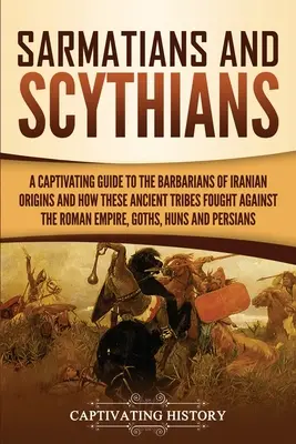Szarmaták és szkíták: A Captivating Guide to the Barbarians of Iranian Origins and How These Ancient Tribes Fought Against the Roman Empire, - Sarmatians and Scythians: A Captivating Guide to the Barbarians of Iranian Origins and How These Ancient Tribes Fought Against the Roman Empire,