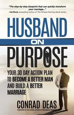 Husband On Purpose: A 30 napos cselekvési terved, hogy jobb férfivá válj és jobb házasságot építs fel - Husband On Purpose: Your 30 Day Action Plan to Become a Better Man and Build a Better Marriage