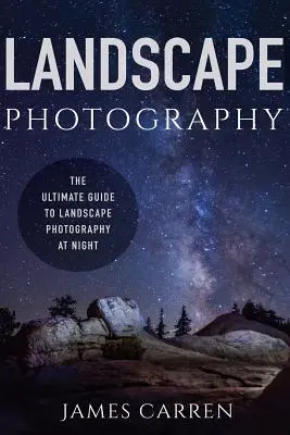 Landscape Photography: Az éjszakai tájképfotózás végső útmutatója - Landscape Photography: The Ultimate Guide to Landscape Photography At Night