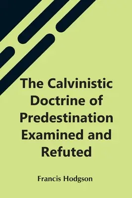 A predestináció kálvinista tana megvizsgálva és megcáfolva - The Calvinistic Doctrine Of Predestination Examined And Refuted