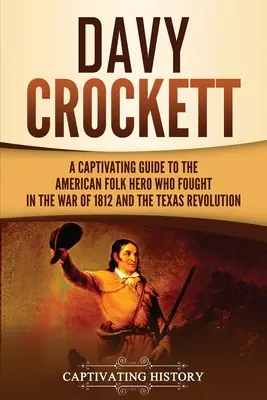 Davy Crockett: Az 1812-es háborúban és a texasi forradalomban harcoló amerikai népi hős megragadó kalauza - Davy Crockett: A Captivating Guide to the American Folk Hero Who Fought in the War of 1812 and the Texas Revolution