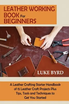 Bőrmegmunkáló könyv kezdőknek: A Leather Crafting Starter Handbook of 15 Leather Craft Projects Plus Tips, Tools and Techniques to Get You Starte - Leather Working Book for Beginners: A Leather Crafting Starter Handbook of 15 Leather Craft Projects Plus Tips, Tools and Techniques to Get You Starte