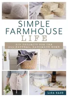 Egyszerű paraszti élet: Barkácsprojektek a teljesen természetes, kézzel készített otthonhoz - Simple Farmhouse Life: DIY Projects for the All-Natural, Handmade Home