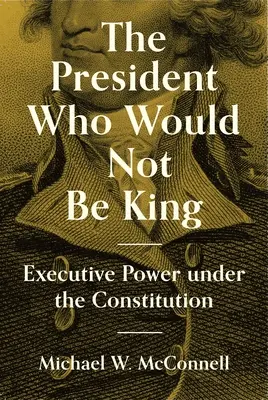 Az elnök, aki nem akart király lenni: A végrehajtó hatalom az alkotmány értelmében - The President Who Would Not Be King: Executive Power Under the Constitution