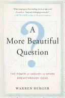 Egy szebb kérdés: A kérdezés ereje az áttörést hozó ötletek szikrájaként - A More Beautiful Question: The Power of Inquiry to Spark Breakthrough Ideas