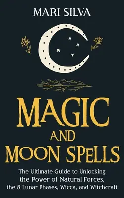 Mágia és holdvarázslatok: A végső útmutató a természeti erők, a 8 holdfázis, a wicca és a boszorkányság erejének kibontakoztatásához. - Magic and Moon Spells: The Ultimate Guide to Unlocking the Power of Natural Forces, the 8 Lunar Phases, Wicca, and Witchcraft