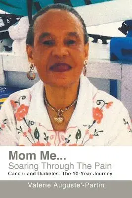 Mom Me... Soaring Through the Pain: Cancer and Diabetes: A 10 éves utazás - Mom Me... Soaring Through the Pain: Cancer and Diabetes: The 10-Year Journey