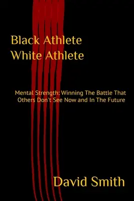 Fekete sportoló fehér sportoló: Mentális erő: Győzelem a csatában, amit mások nem látnak most és a jövőben - Black Athlete White Athlete: Mental Strength: Winning The Battle That Others Don't See Now And In The Future