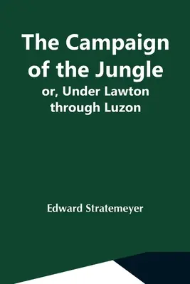 A dzsungel hadjárata; avagy Lawton alatt Luzonon keresztül - The Campaign Of The Jungle; Or, Under Lawton Through Luzon