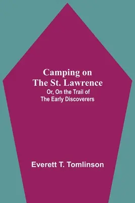 Kempingezés a Szent Lőrinc folyón; avagy a korai felfedezők nyomában - Camping On The St. Lawrence; Or, On The Trail Of The Early Discoverers