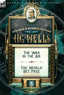 The Collected Strange & Science Fiction of H. G. Wells: A levegőben zajló háború és A felszabadult világ 6. kötete - The Collected Strange & Science Fiction of H. G. Wells: Volume 6-The War in the Air & The World Set Free