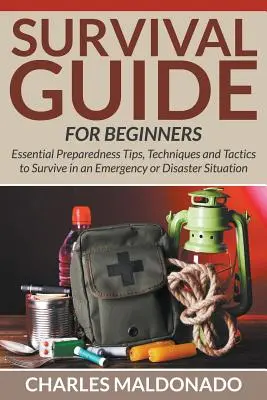 Túlélési útmutató kezdőknek: Alapvető felkészülési tippek, technikák és taktikák a túléléshez vészhelyzetben vagy katasztrófahelyzetben - Survival Guide For Beginners: Essential Preparedness Tips, Techniques and Tactics to Survive in an Emergency or Disaster Situation