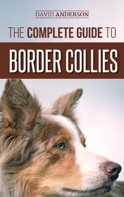 The Complete Guide to Border Collies: Kiképzés, tanítás, etetés, nevelés és szeretet az új Border Collie kölyökkutyának - The Complete Guide to Border Collies: Training, teaching, feeding, raising, and loving your new Border Collie puppy