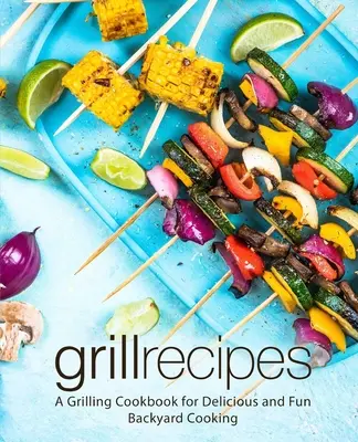 Grillreceptek: Grillezés szakácskönyv az ízletes és szórakoztató háztáji főzéshez (2. kiadás) - Grill Recipes: A Grilling Cookbook for Delicious and Fun Backyard Cooking (2nd Edition)