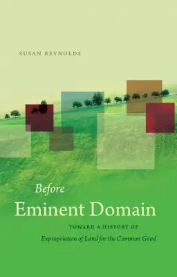 A kisajátítás előtt: A közjó érdekében történő földkisajátítás története felé - Before Eminent Domain: Toward a History of Expropriation of Land for the Common Good