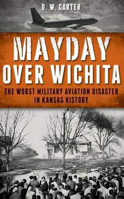 Mayday Over Wichita: A legsúlyosabb katonai repülőgép-katasztrófa Kansas történetében - Mayday Over Wichita: The Worst Military Aviation Disaster in Kansas History