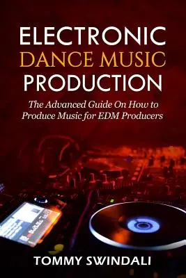 Elektronikus tánczenei produkció: A haladó útmutató a zenei produkcióról EDM producerek számára - Electronic Dance Music Production: The Advanced Guide On How to Produce Music for EDM Producers