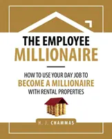 Az alkalmazott milliomos: Hogyan használd fel a nappali munkádat, hogy milliomos legyél a bérleményeiddel - The Employee Millionaire: How to Use Your Day Job to Become a Millionaire with Rental Properties