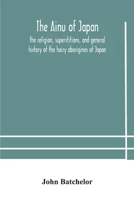 A japán ainuk: Japán szőrös őslakosainak vallása, babonái és általános története - The Ainu of Japan: the religion, superstitions, and general history of the hairy aborigines of Japan