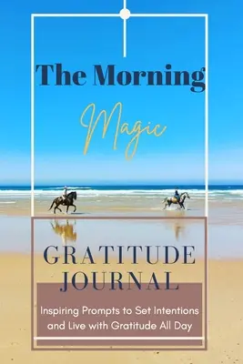 The Morning Magic Gratitude Journal Inspiráló felhívások a szándékok kitűzéséhez és a hálával való élethez egész nap: Guide To Cultivate An Attitude Of Gratitude O - The Morning Magic Gratitude Journal Inspiring Prompts to Set Intentions and Live with Gratitude All Day: Guide To Cultivate An Attitude Of Gratitude O