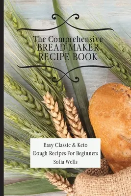 Az átfogó kenyérsütő receptkönyv: Egyszerű klasszikus és ketogén tésztareceptek kezdőknek - The Comprehensive Bread Maker Recipe Book: Easy Classic & Keto Dough Recipes For Beginners