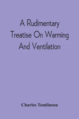 A Rudimentary Treatise On Warming And Ventilation; Being A Concise Exposition Of The General Principles Of The Art Of Warming And Ventating Domestic - A Rudimentary Treatise On Warming And Ventilation; Being A Concise Exposition Of The General Principles Of The Art Of Warming And Ventilating Domestic