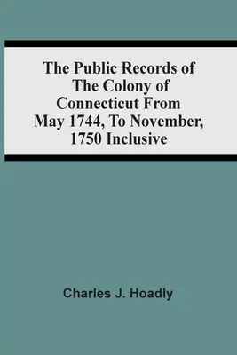 Connecticut gyarmatának közhiteles iratai 1744 májusától 1750 novemberéig, beleértve az 1750-es év novemberét is - The Public Records Of The Colony Of Connecticut From May 1744, To November, 1750 Inclusive