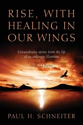 Emelkedjünk fel, szárnyainkban a gyógyulással: Egy hétköznapi mormon életének rendkívüli történetei 20 verssel. - Rise, with Healing in Our Wings: Extraordinary Stories from the Life of an Ordinary Mormon with 20 Poems