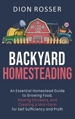 Hátsó udvari gazdálkodás: A Essential Homestead Guide to Growing Food, Raising Chickens, and Creating a Mini-Farm for Self Sufficiency and Prof - Backyard Homesteading: An Essential Homestead Guide to Growing Food, Raising Chickens, and Creating a Mini-Farm for Self Sufficiency and Prof