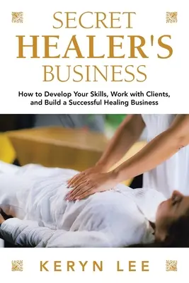 A titkos gyógyító üzlet: Hogyan fejleszd a képességeidet, dolgozz az ügyfelekkel, és építs sikeres gyógyítói üzletet - Secret Healer's Business: How to Develop Your Skills, Work with Clients, and Build a Successful Healing Business