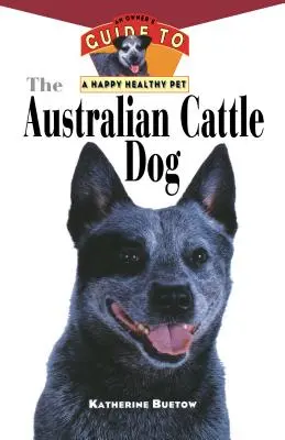 Az ausztrál szarvasmarha-kutya: A tulajdonos útmutatója a boldog és egészséges háziállathoz - The Australian Cattle Dog: An Owner's Guide to a Happy Healthy Pet