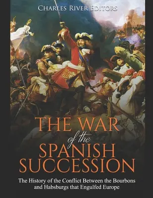 A spanyol örökösödési háború: A Bourbonok és a Habsburgok Európát elborító konfliktusának története - The War of the Spanish Succession: The History of the Conflict Between the Bourbons and Habsburgs that Engulfed Europe