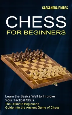 Sakk kezdőknek: The Ultimate Beginner's Guide Into the Ancient Game of Chess (A sakk ősi játékába) - Chess for Beginners: The Ultimate Beginner's Guide Into the Ancient Game of Chess