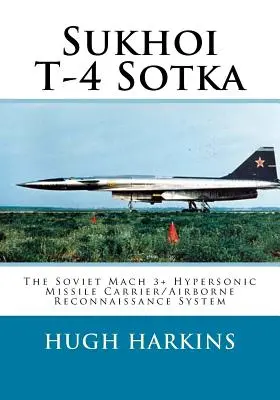 Szuhoj T-4 Szotka: A szovjet Mach 3+ hiperszonikus rakétahordozó/légi felderítő rendszer - Sukhoi T-4 Sotka: The Soviet Mach 3+ Hypersonic Missile Carrier/Airborne Reconnaissance System