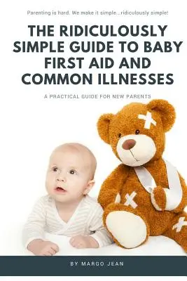 A nevetségesen egyszerű útmutató a baba elsősegélynyújtáshoz és a gyakori betegségekhez: Gyakorlati útmutató új szülőknek - The Ridiculously Simple Guide to Baby First Aid and Common Illnesses: A Practical Guide For New Parents