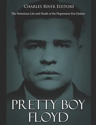 Pretty Boy Floyd: A depresszió korszakának hírhedt törvényen kívüli élete és halála - Pretty Boy Floyd: The Notorious Life and Death of the Depression Era Outlaw