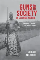 Fegyverek és társadalom a gyarmati Nigériában: Lőfegyverek, kultúra és közrend - Guns and Society in Colonial Nigeria: Firearms, Culture, and Public Order